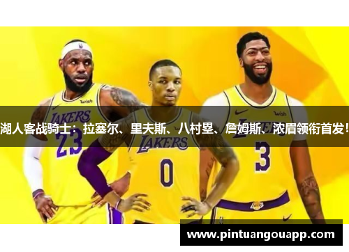 湖人客战骑士：拉塞尔、里夫斯、八村塁、詹姆斯、浓眉领衔首发！