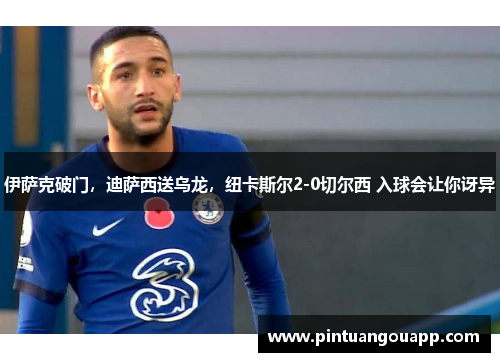 伊萨克破门，迪萨西送乌龙，纽卡斯尔2-0切尔西 入球会让你讶异