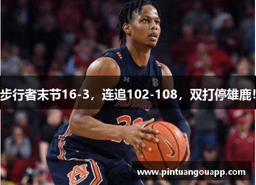 步行者末节16-3，连追102-108，双打停雄鹿！