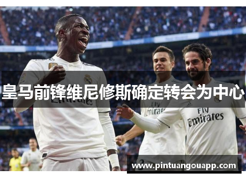 皇马前锋维尼修斯确定转会为中心