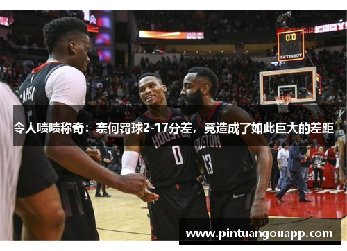 令人啧啧称奇：奈何罚球2-17分差，竟造成了如此巨大的差距