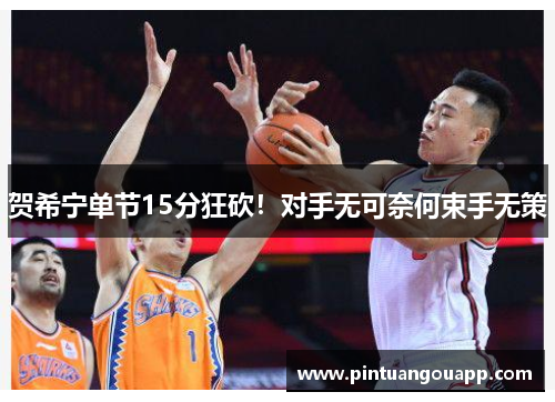 贺希宁单节15分狂砍！对手无可奈何束手无策